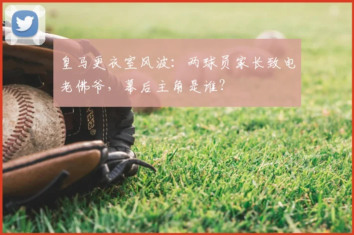 皇马更衣室风波:两球员家长致电老佛爷,幕后主角是谁?