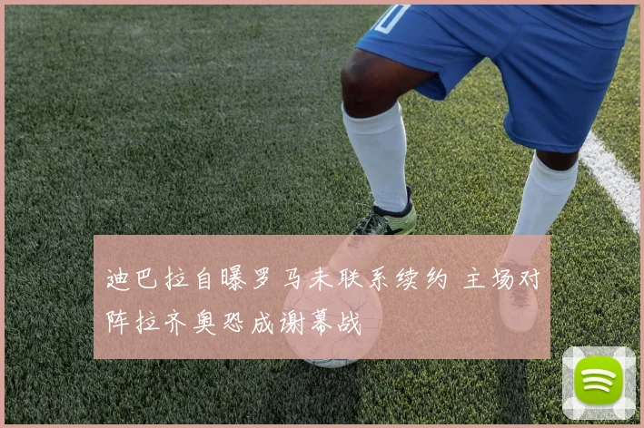 迪巴拉自曝罗马未联系续约 主场对阵拉齐奥恐成谢幕战