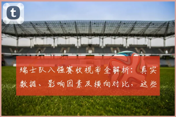 瑞士队八强赛收视率全解析：真实数据、影响因素及横向对比，这些细节你未必知道