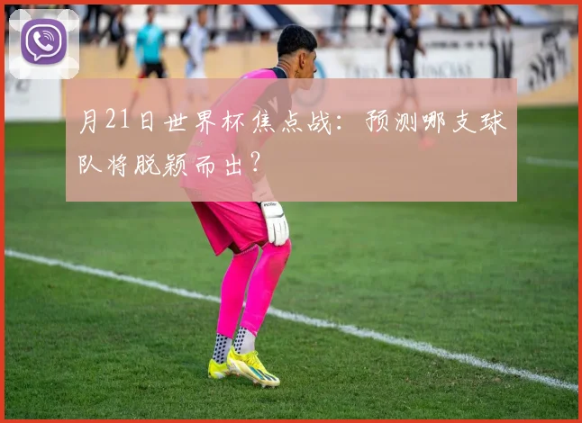 月21日世界杯焦点战：预测哪支球队将脱颖而出？