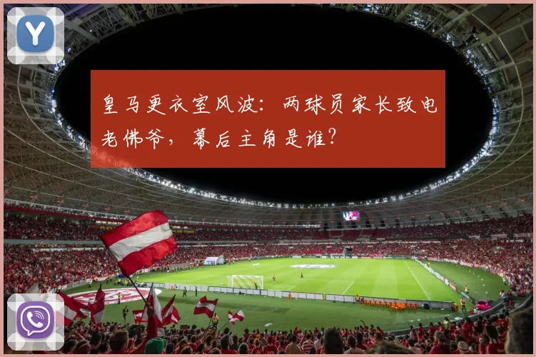 皇马更衣室风波：两球员家长致电老佛爷，幕后主角是谁？