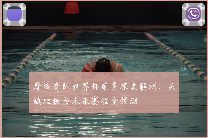 摩洛哥队世界杯前景深度解析：关键短板与未来赛程全预测