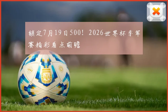 锁定7月19日500！2026世界杯季军赛精彩看点前瞻