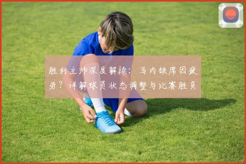 胜利主帅深度解读:马内缺席因疲劳?详解球员状态调整与比赛胜负关键