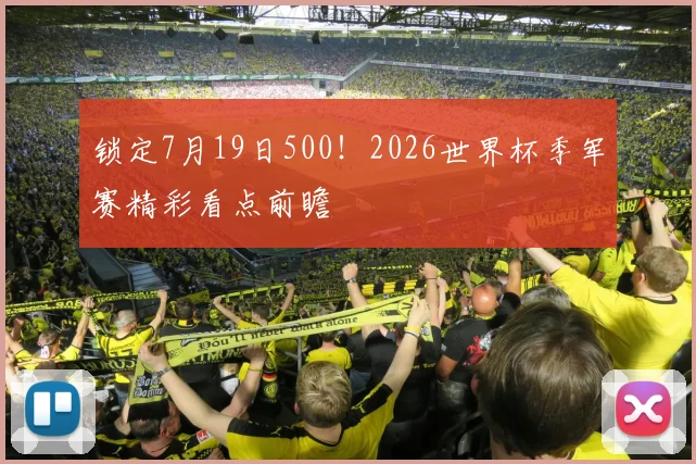 锁定7月19日500！2026世界杯季军赛精彩看点前瞻