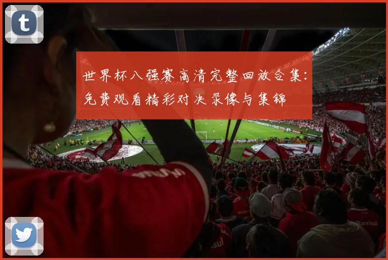 世界杯八强赛高清完整回放合集：免费观看精彩对决录像与集锦
