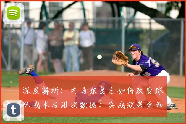 深度解析:内马尔复出如何改变球队战术与进攻数据?实战效果全面评估