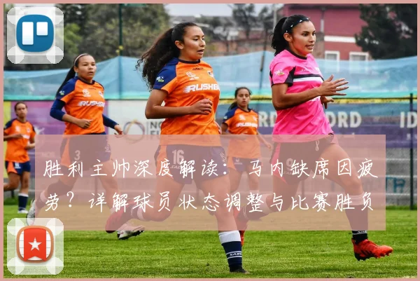 胜利主帅深度解读：马内缺席因疲劳？详解球员状态调整与比赛胜负关键