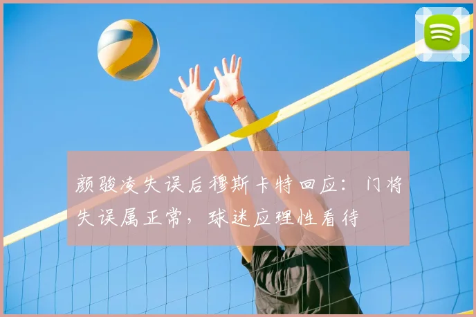 颜骏凌失误后穆斯卡特回应:门将失误属正常,球迷应理性看待